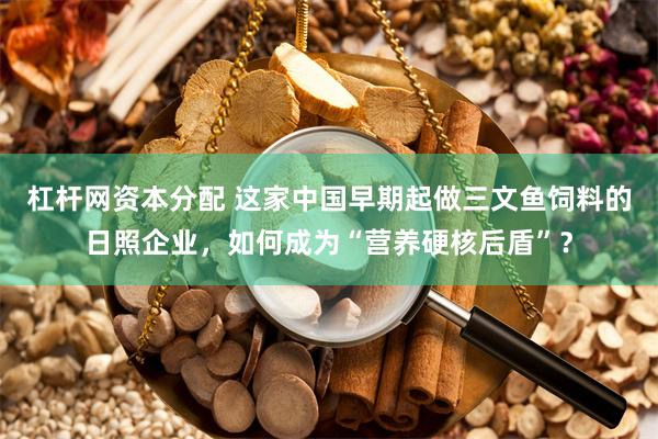 杠杆网资本分配 这家中国早期起做三文鱼饲料的日照企业，如何成为“营养硬核后盾”？