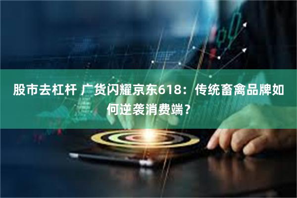 股市去杠杆 广货闪耀京东618：传统畜禽品牌如何逆袭消费端？