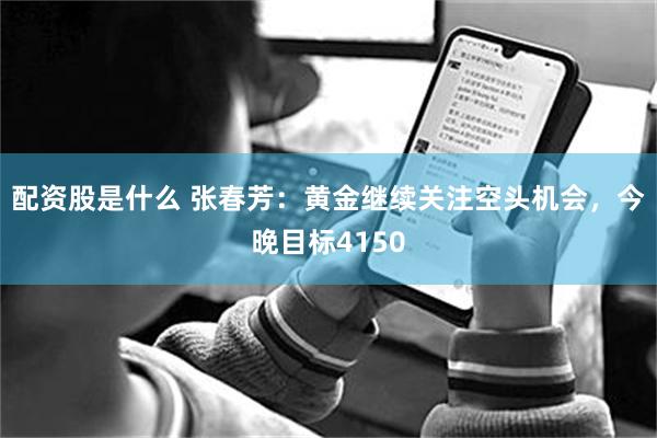 配资股是什么 张春芳：黄金继续关注空头机会，今晚目标4150