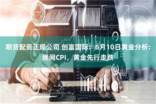 期货配资正规公司 创富国际：6月10日黄金分析:晚间CPI，黄金先行走跌