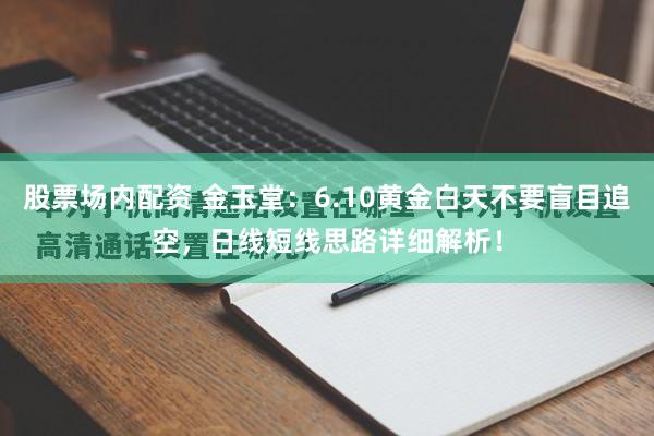 股票场内配资 金玉堂：6.10黄金白天不要盲目追空，日线短线思路详细解析！