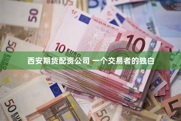 西安期货配资公司 一个交易者的独白