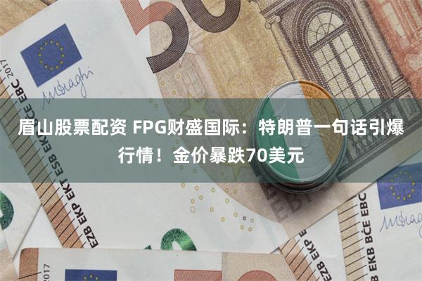 眉山股票配资 FPG财盛国际：特朗普一句话引爆行情！金价暴跌70美元