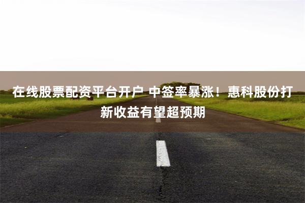 在线股票配资平台开户 中签率暴涨！惠科股份打新收益有望超预期