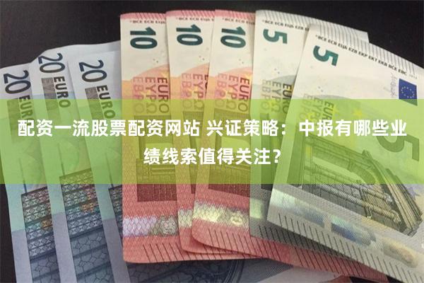 配资一流股票配资网站 兴证策略:中报有哪些业绩线索值得关注?