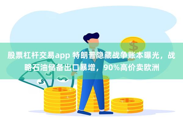 股票杠杆交易app 特朗普隐藏战争账本曝光，战略石油储备出口暴增，90%高价卖欧洲
