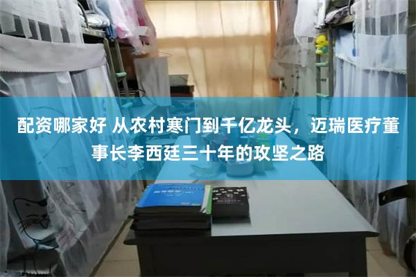 配资哪家好 从农村寒门到千亿龙头,迈瑞医疗董事长李西廷三十年的攻坚之路