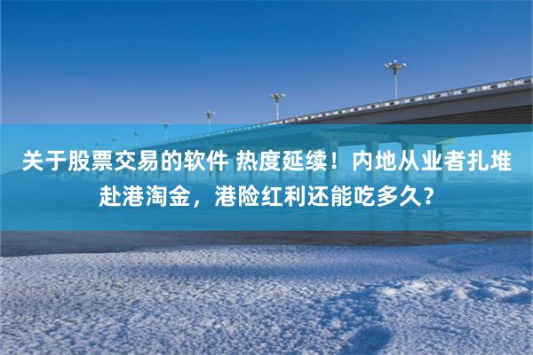 关于股票交易的软件 热度延续!内地从业者扎堆赴港淘金,港险红利还能吃多久?