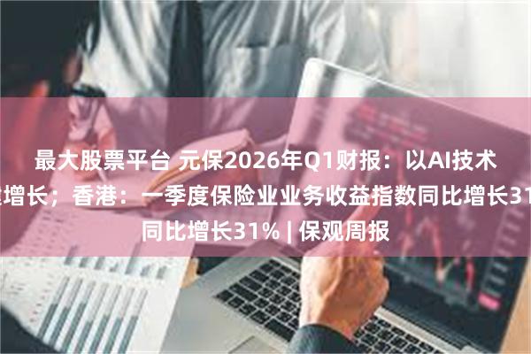 最大股票平台 元保2026年Q1财报:以AI技术驱动业务稳健增长;香港:一季度保险业业务收益指数同比增长31% | 保观周报