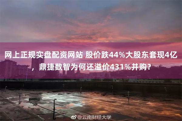 网上正规实盘配资网站 股价跌44%大股东套现4亿,鼎捷数智为何还溢价431%并购?