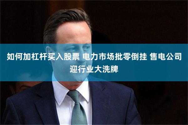 如何加杠杆买入股票 电力市场批零倒挂 售电公司迎行业大洗牌