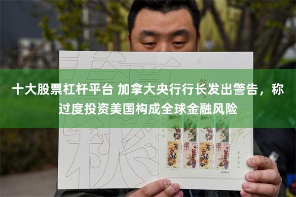 十大股票杠杆平台 加拿大央行行长发出警告，称过度投资美国构成全球金融风险