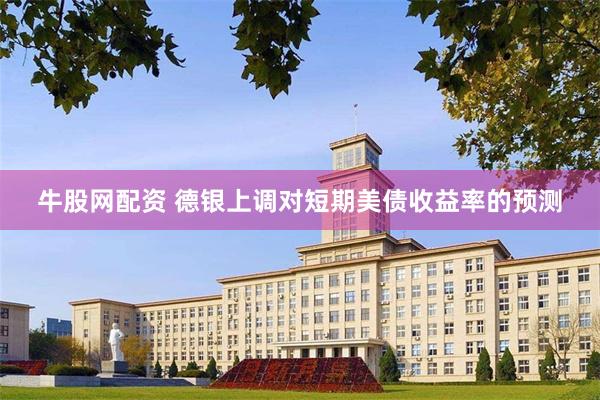 牛股网配资 德银上调对短期美债收益率的预测