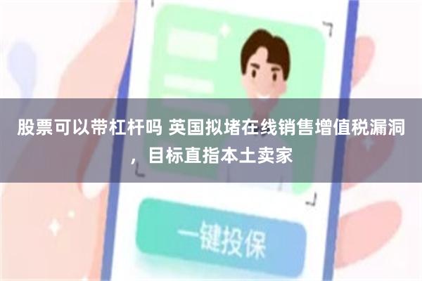 股票可以带杠杆吗 英国拟堵在线销售增值税漏洞，目标直指本土卖家