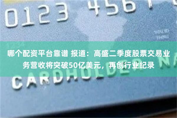 哪个配资平台靠谱 报道：高盛二季度股票交易业务营收将突破50亿美元，再创行业纪录