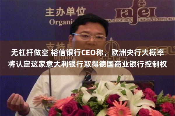 无杠杆做空 裕信银行CEO称，欧洲央行大概率将认定这家意大利银行取得德国商业银行控制权
