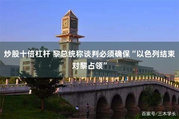 炒股十倍杠杆 黎总统称谈判必须确保“以色列结束对黎占领”