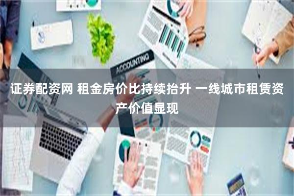 证券配资网 租金房价比持续抬升 一线城市租赁资产价值显现