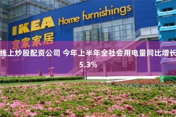 线上炒股配资公司 今年上半年全社会用电量同比增长5.3%