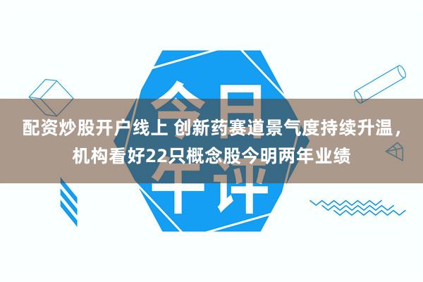 配资炒股开户线上 创新药赛道景气度持续升温，机构看好22只概念股今明两年业绩