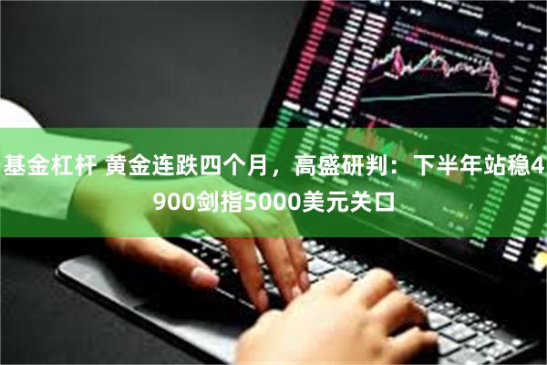 基金杠杆 黄金连跌四个月,高盛研判:下半年站稳4900剑指5000美元关口