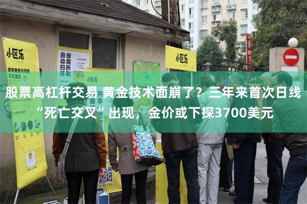 股票高杠杆交易 黄金技术面崩了?三年来首次日线“死亡交叉”出现,金价或下探3700美元