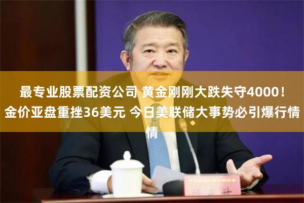 最专业股票配资公司 黄金刚刚大跌失守4000!金价亚盘重挫36美元 今日美联储大事势必引爆行情