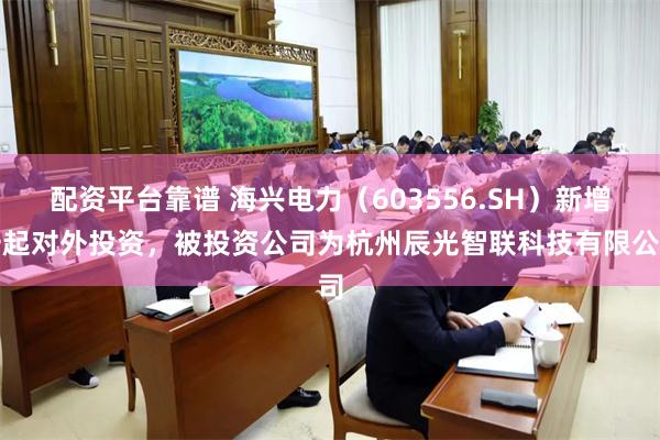 配资平台靠谱 海兴电力(603556.SH)新增一起对外投资,被投资公司为杭州辰光智联科技有限公司
