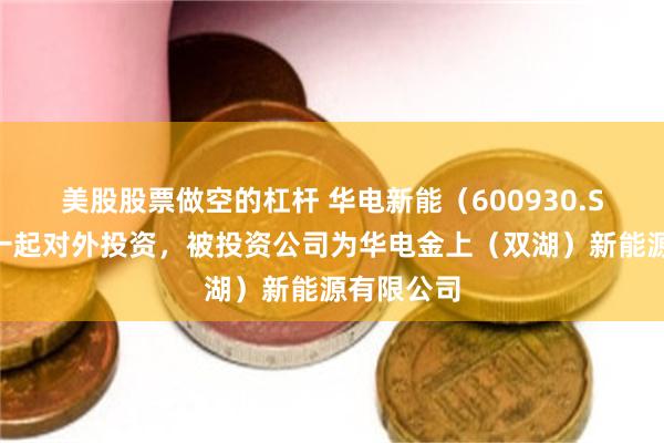 美股股票做空的杠杆 华电新能(600930.SH)新增一起对外投资,被投资公司为华电金上(双湖)新能源有限公司