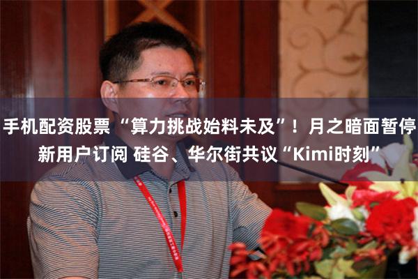 手机配资股票 “算力挑战始料未及”！月之暗面暂停新用户订阅 硅谷、华尔街共议“Kimi时刻”