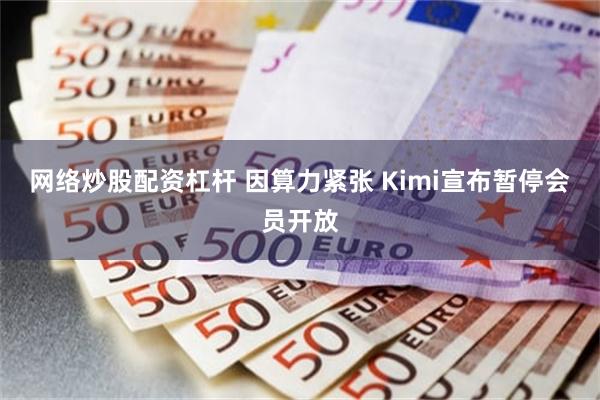 网络炒股配资杠杆 因算力紧张 Kimi宣布暂停会员开放