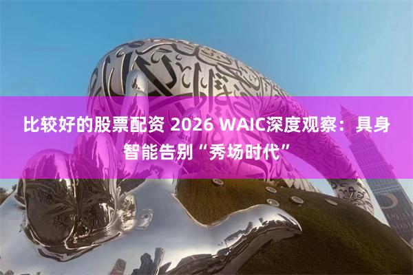 比较好的股票配资 2026 WAIC深度观察：具身智能告别“秀场时代”