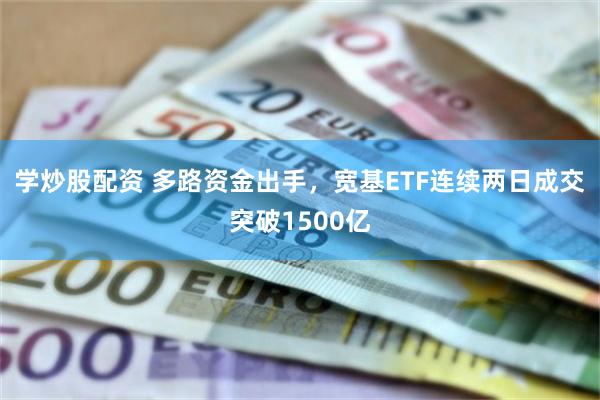 学炒股配资 多路资金出手,宽基ETF连续两日成交突破1500亿
