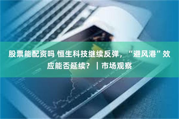 股票能配资吗 恒生科技继续反弹,“避风港”效应能否延续?|市场观察