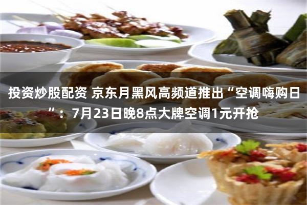 投资炒股配资 京东月黑风高频道推出“空调嗨购日”：7月23日晚8点大牌空调1元开抢