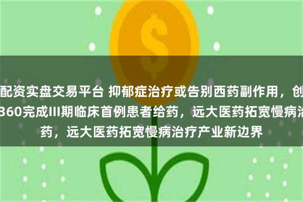 配资实盘交易平台 抑郁症治疗或告别西药副作用，创新中药GPN01360完成III期临床首例患者给药，远大医药拓宽慢病治疗产业新边界