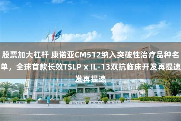 股票加大杠杆 康诺亚CM512纳入突破性治疗品种名单，全球首款长效TSLP x IL-13双抗临床开发再提速