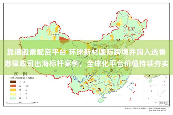 靠谱股票配资平台 环球新材国际跨境并购入选香港律政司出海标杆案例，全球化平台价值持续夯实