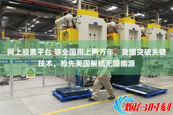 网上股票平台 够全国用上两万年,我国突破关键技术,抢先美国解锁无限能源