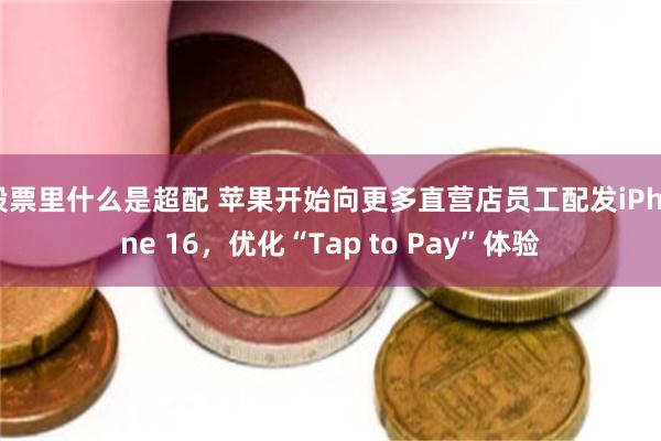 股票里什么是超配 苹果开始向更多直营店员工配发iPhone 16,优化“Tap to Pay”体验