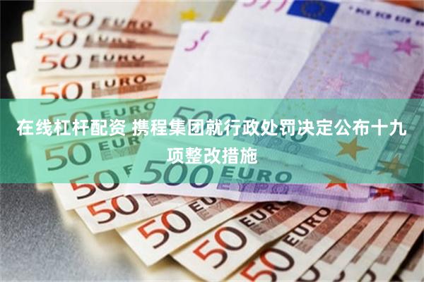 在线杠杆配资 携程集团就行政处罚决定公布十九项整改措施