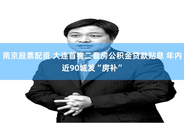 南京股票配资 大连首推二套房公积金贷款贴息 年内近90城发“房补”