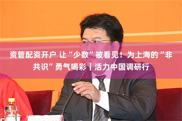 资管配资开户 让“少数”被看见！为上海的“非共识”勇气喝彩｜活力中国调研行
