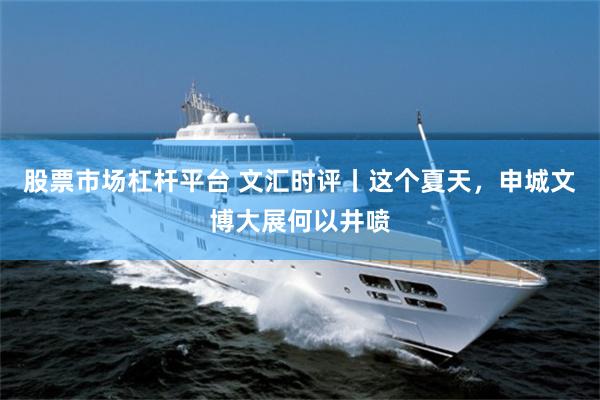 股票市场杠杆平台 文汇时评丨这个夏天，申城文博大展何以井喷