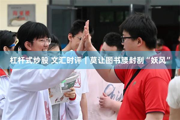 杠杆式炒股 文汇时评｜莫让图书腰封刮“妖风”