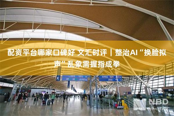 配资平台哪家口碑好 文汇时评｜整治AI“换脸拟声”乱象需握指成拳