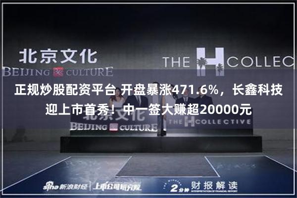 正规炒股配资平台 开盘暴涨471.6%，长鑫科技迎上市首秀！中一签大赚超20000元