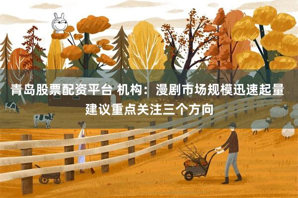 青岛股票配资平台 机构：漫剧市场规模迅速起量 建议重点关注三个方向