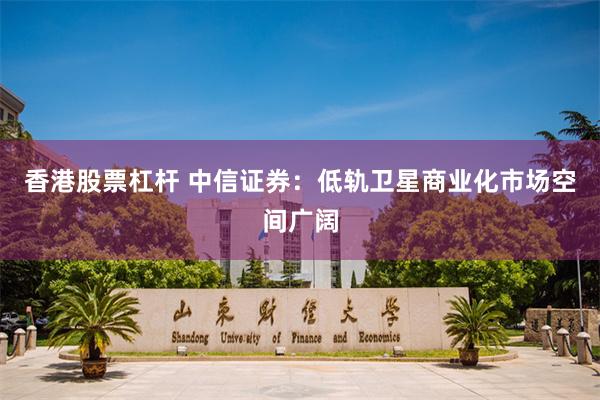 香港股票杠杆 中信证券：低轨卫星商业化市场空间广阔