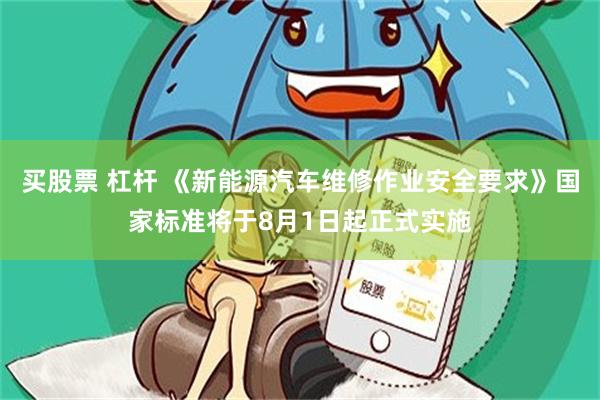 买股票 杠杆 《新能源汽车维修作业安全要求》国家标准将于8月1日起正式实施